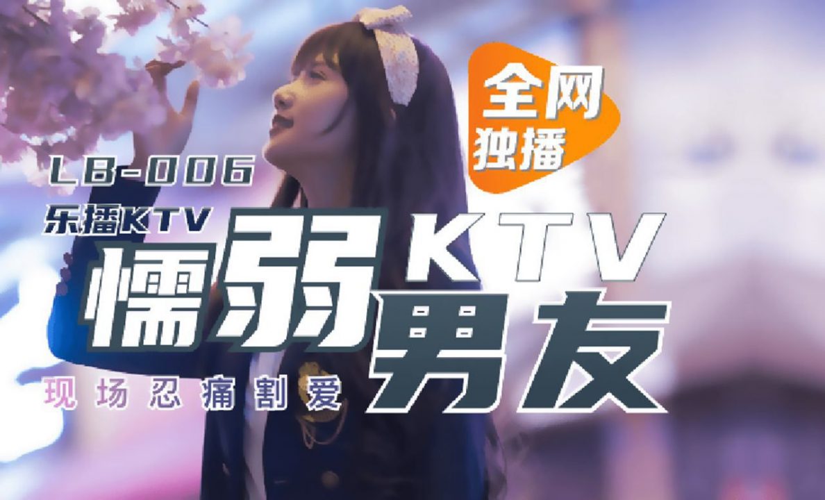 [乐播传媒] 樂播KTV 懦弱男友棄愛求生