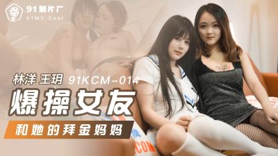 果冻传媒・91KCM014・林洋王玥・爆操女友和她的拜金妈妈
