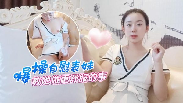 萝莉原创 – 爆操自慰表妹 – 教她做更舒服的事-甜甜