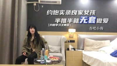 國產AV 杏吧小海哥 – 真實約炮良家女孩半推半就無套做愛