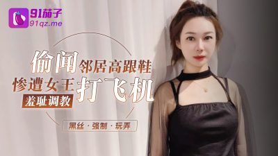 國產AV 91茄子 偷聞鄰居高跟鞋慘遭女王打飛機羞恥調教榨精