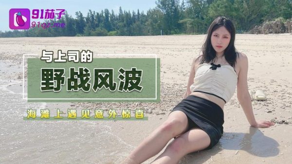 國產AV 91茄子 海灘上遇見意外驚喜與上司的野戰風波