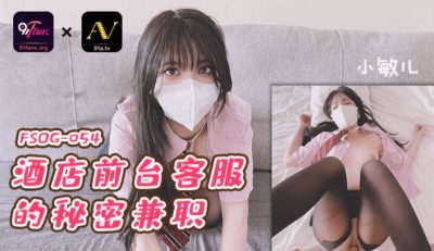 國產AV 扣扣傳媒 91Fans FSOG-054 酒店前台的秘密兼職 小敏兒