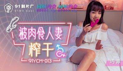 國產AV 91制片廠 91YCM013 被肉食人妻榨乾 巧菲