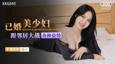 國產AV 星空無限傳媒 XKG045 已婚美少婦跟鄰居大戰各種姿勢 橙子