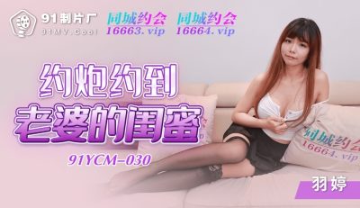 國產AV 91制片廠 91YCM030 約炮約到老婆的閨蜜 羽婷