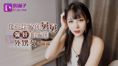 國產AV 91茄子 心生邪念的舅舅強姦自己的外甥女 糖糖
