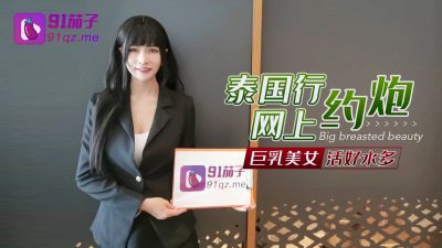國產AV 91茄子 泰國行網上約炮巨乳美女活好水多