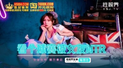 國產AV 起點傳媒 性視界傳媒 XSJHG009 看個球賽被女友NTR 斑斑