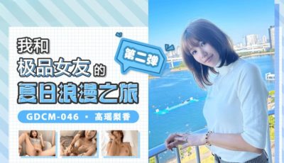 國產AV 果凍傳媒 GDCM046 我和極品女友的夏日浪漫之旅2 高瑤梨香