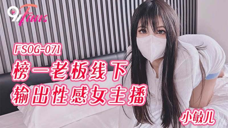 國產AV 扣扣傳媒 91Fans FSOG071 榜一老板線下輸出性感女主播 小敏兒
