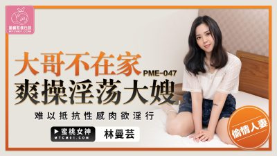 國產AV 蜜桃影像傳媒 PME047 大哥不在家爽操淫蕩大嫂 林曼芸