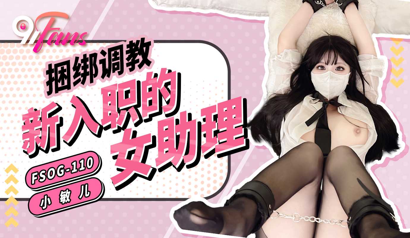 國產AV 扣扣傳媒 91Fans FSOG110 捆綁調教新入職的女助理 小敏兒