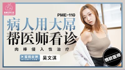 蜜桃影像传媒・PME-110・病人用大屌帮医师看诊・肉棒侵入性治疗・吴文淇