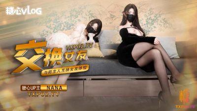 國產AV 糖心Vlog【女友交換NTR】和陌生人互相交換女友做愛體驗